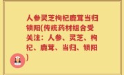 人参灵芝枸杞鹿茸当归锁阳(传统药材组合受关注：人参、灵芝、枸杞、鹿茸、当归、锁阳)