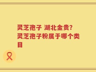 灵芝孢子 湖北金贵？灵芝孢子粉属于哪个类目