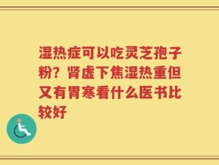 湿热症可以吃灵芝孢子粉？肾虚下焦湿热重但又有胃寒看什么医书比较好