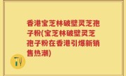 香港宝芝林破壁灵芝孢子粉(宝芝林破壁灵芝孢子粉在香港引爆新销售热潮)