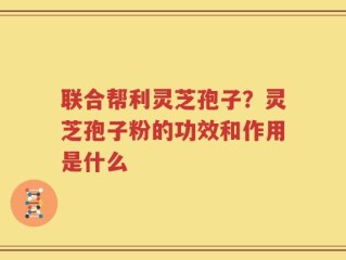 联合帮利灵芝孢子？灵芝孢子粉的功效和作用是什么