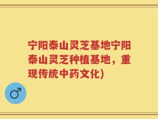宁阳泰山灵芝基地宁阳泰山灵芝种植基地，重现传统中药文化)