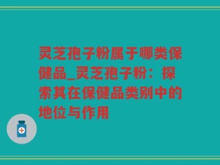 灵芝孢子粉属于哪类保健品_灵芝孢子粉：探索其在保健品类别中的地位与作用