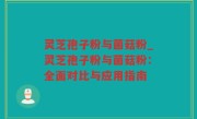 灵芝孢子粉与菌菇粉_灵芝孢子粉与菌菇粉：全面对比与应用指南