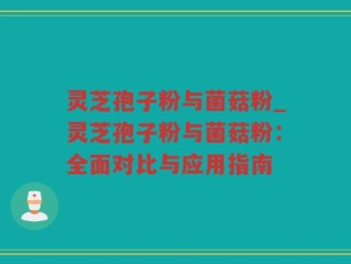 灵芝孢子粉与菌菇粉_灵芝孢子粉与菌菇粉：全面对比与应用指南