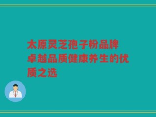 太原灵芝孢子粉品牌 卓越品质健康养生的优质之选