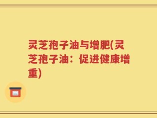 灵芝孢子油与增肥(灵芝孢子油：促进健康增重)