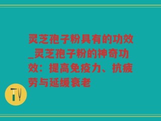 灵芝孢子粉具有的功效_灵芝孢子粉的神奇功效：提高免疫力、抗疲劳与延缓衰老