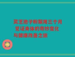 灵芝孢子粉服用三个月 见证身体的奇妙变化与健康改善之旅
