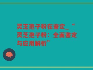 灵芝孢子粉在鉴定_“灵芝孢子粉：全面鉴定与应用解析”