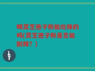 喝灵芝孢子粉能吃辣的吗(灵芝孢子粉是否能耐辣？)