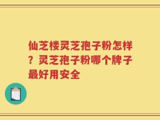 仙芝楼灵芝孢子粉怎样？灵芝孢子粉哪个牌子最好用安全