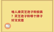 唯人康灵芝孢子粉胶襄？灵芝孢子粉哪个牌子好又实惠
