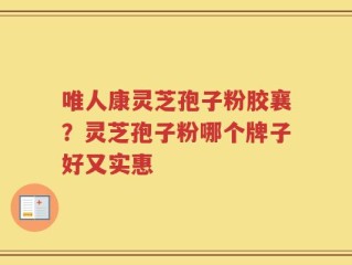 唯人康灵芝孢子粉胶襄？灵芝孢子粉哪个牌子好又实惠