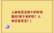 人参和灵芝哪个护肝效果好(哪个更护肝？人参还是灵芝？)
