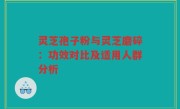 灵芝孢子粉与灵芝磨碎：功效对比及适用人群分析