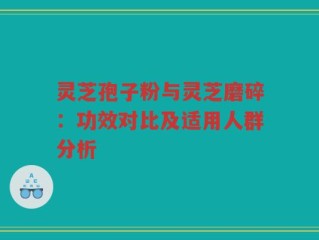 灵芝孢子粉与灵芝磨碎：功效对比及适用人群分析