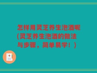 怎样用灵芝养生泡酒呢(灵芝养生泡酒的做法与步骤，简单易学！)