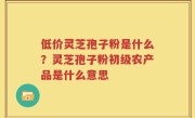 低价灵芝孢子粉是什么？灵芝孢子粉初级农产品是什么意思