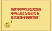 肠胃不好可以吃灵芝孢子吗女性(女性能否食用灵芝孢子调理胃肠？)