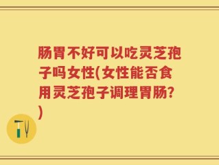 肠胃不好可以吃灵芝孢子吗女性(女性能否食用灵芝孢子调理胃肠？)
