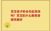 灵芝孢子粉会引起发烧吗？灵芝配什么服用保健效果好