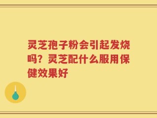 灵芝孢子粉会引起发烧吗？灵芝配什么服用保健效果好
