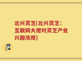 北兴灵芝(北兴灵芝：互联网大佬对灵芝产业兴趣浓厚)