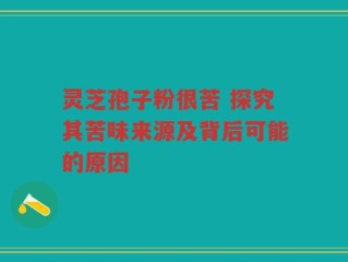 灵芝孢子粉很苦 探究其苦味来源及背后可能的原因