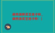 康煦源牌灵芝孢子粉_康煦源灵芝孢子粉：)