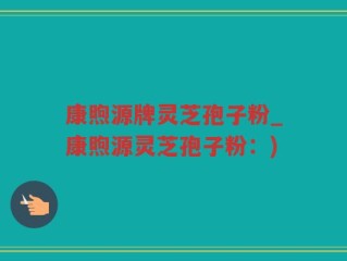 康煦源牌灵芝孢子粉_康煦源灵芝孢子粉：)