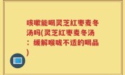 咳嗽能喝灵芝红枣麦冬汤吗(灵芝红枣麦冬汤：缓解喉咙不适的喝品)