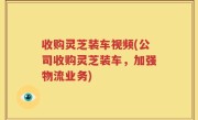 收购灵芝装车视频(公司收购灵芝装车，加强物流业务)