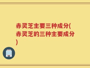 赤灵芝主要三种成分(赤灵芝的三种主要成分)