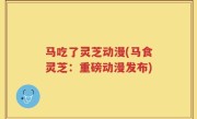 马吃了灵芝动漫(马食灵芝：重磅动漫发布)