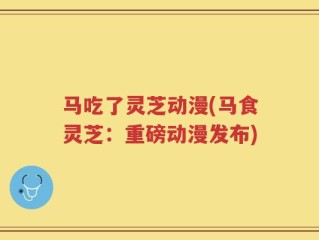 马吃了灵芝动漫(马食灵芝：重磅动漫发布)