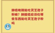 肺癌晚期能吃灵芝孢子粉嘛？肺腺癌应该吃哪些东西能吃灵芝孢子粉吗