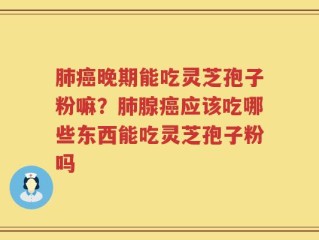 肺癌晚期能吃灵芝孢子粉嘛？肺腺癌应该吃哪些东西能吃灵芝孢子粉吗