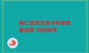 同仁堂灵芝孢子粉有哪些品牌 功效如何