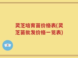 灵芝培育苗价格表(灵芝苗批发价格一览表)