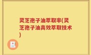 灵芝孢子油萃取率(灵芝孢子油高效萃取技术)