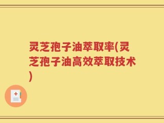 灵芝孢子油萃取率(灵芝孢子油高效萃取技术)