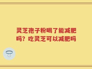 灵芝孢子粉喝了能减肥吗？吃灵芝可以减肥吗