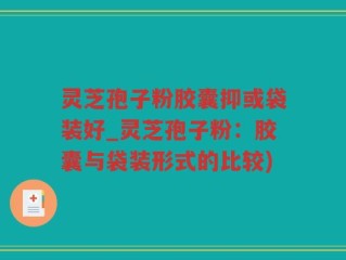 灵芝孢子粉胶囊抑或袋装好_灵芝孢子粉：胶囊与袋装形式的比较)