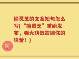 摘灵芝的文案短句怎么写(“摘灵芝”重磅发布，强大功效震撼你的味蕾！)