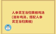 人参灵芝当归黄精鸡汤(滋补鸡汤，搭配人参灵芝当归黄精)