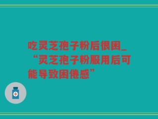 吃灵芝孢子粉后很困_“灵芝孢子粉服用后可能导致困倦感”