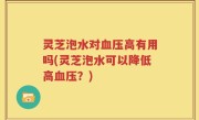 灵芝泡水对血压高有用吗(灵芝泡水可以降低高血压？)