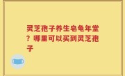 灵芝孢子养生皂龟年堂？哪里可以买到灵芝孢子