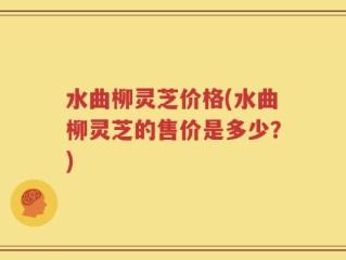 水曲柳灵芝价格(水曲柳灵芝的售价是多少？)